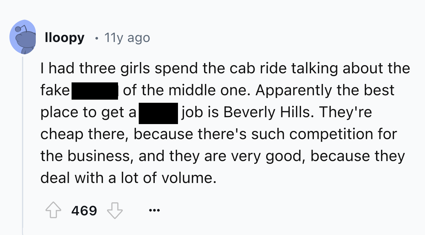 screenshot - Iloopy 11y ago I had three girls spend the cab ride talking about the fake of the middle one. Apparently the best place to get a job is Beverly Hills. They're cheap there, because there's such competition for the business, and they are very g